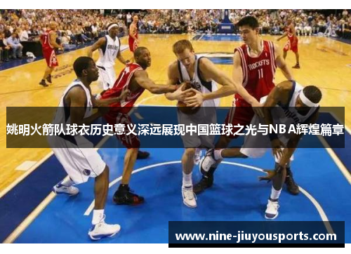 姚明火箭队球衣历史意义深远展现中国篮球之光与NBA辉煌篇章