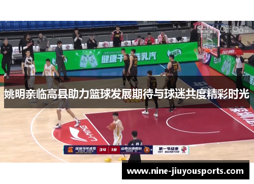 姚明亲临高县助力篮球发展期待与球迷共度精彩时光