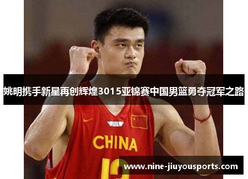 姚明携手新星再创辉煌3015亚锦赛中国男篮勇夺冠军之路