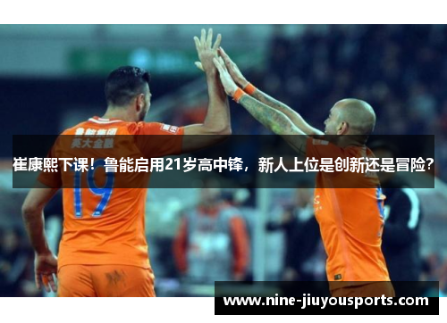 崔康熙下课！鲁能启用21岁高中锋，新人上位是创新还是冒险？