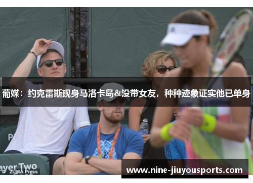 葡媒：约克雷斯现身马洛卡岛&没带女友，种种迹象证实他已单身